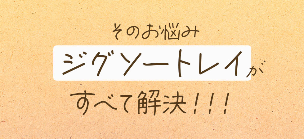 そのお悩み ジグソートレイがすべて解決！！