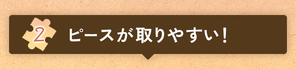 2　ピースが取りやすい！